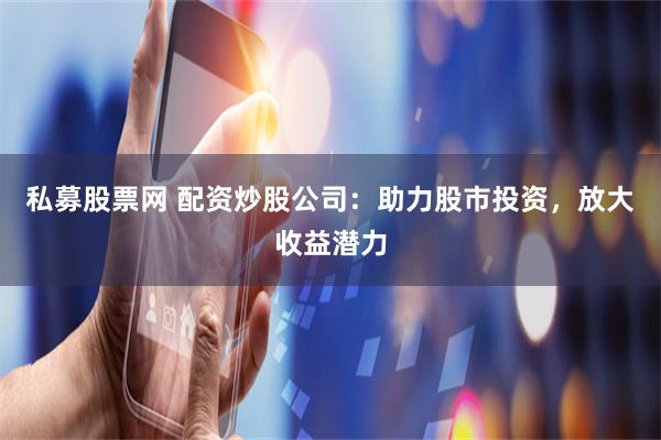 私募股票网 配资炒股公司：助力股市投资，放大收益潜力