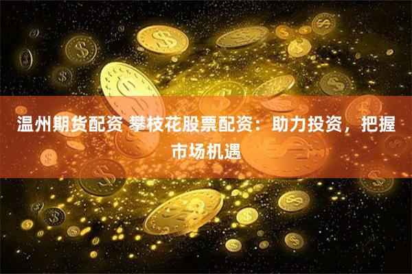 温州期货配资 攀枝花股票配资：助力投资，把握市场机遇