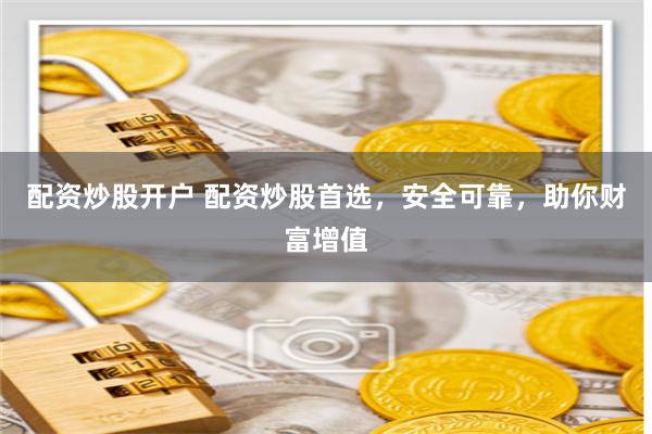 配资炒股开户 配资炒股首选，安全可靠，助你财富增值