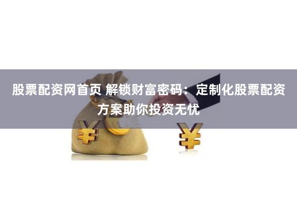 股票配资网首页 解锁财富密码：定制化股票配资方案助你投资无忧