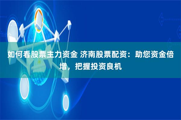 如何看股票主力资金 济南股票配资：助您资金倍增，把握投资良机