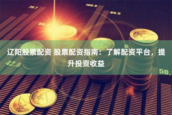 辽阳股票配资 股票配资指南：了解配资平台，提升投资收益