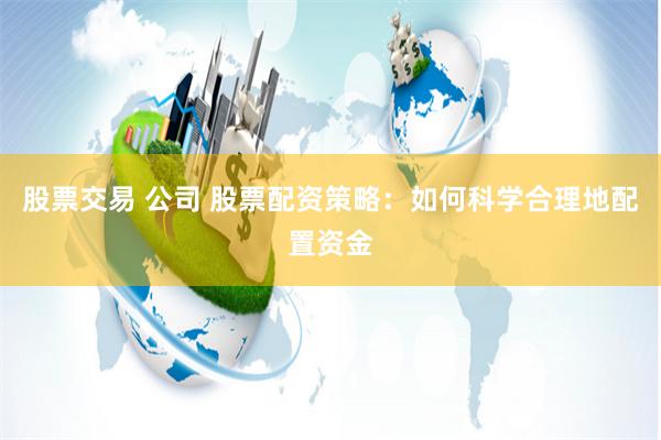 股票交易 公司 股票配资策略：如何科学合理地配置资金