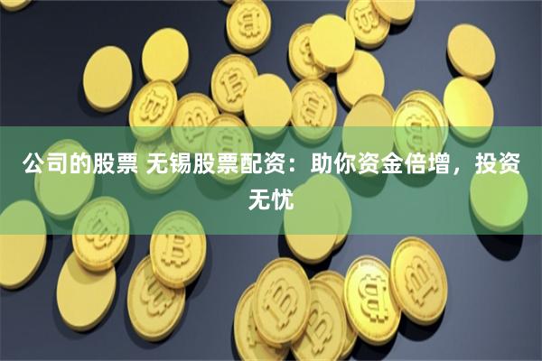 公司的股票 无锡股票配资：助你资金倍增，投资无忧