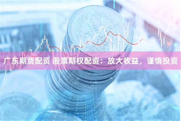 广东期货配资 股票期权配资：放大收益，谨慎投资