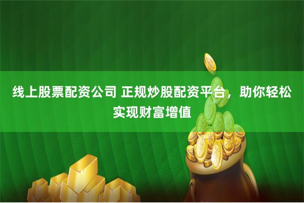 线上股票配资公司 正规炒股配资平台，助你轻松实现财富增值