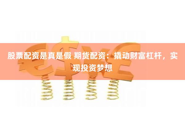 股票配资是真是假 期货配资：撬动财富杠杆，实现投资梦想