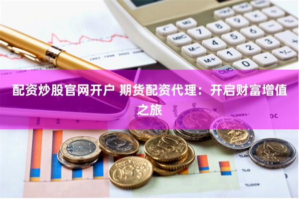配资炒股官网开户 期货配资代理：开启财富增值之旅