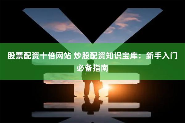 股票配资十倍网站 炒股配资知识宝库：新手入门必备指南