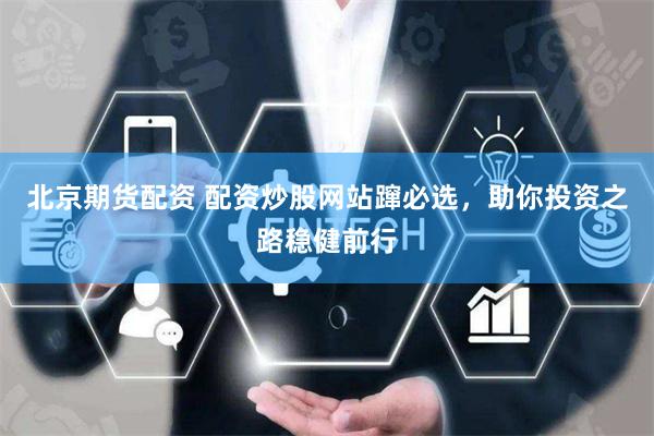 北京期货配资 配资炒股网站蹿必选，助你投资之路稳健前行