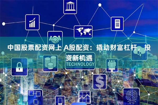 中国股票配资网上 A股配资：撬动财富杠杆，投资新机遇