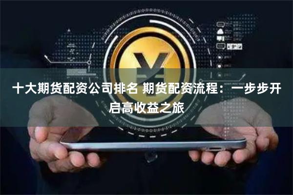 十大期货配资公司排名 期货配资流程：一步步开启高收益之旅