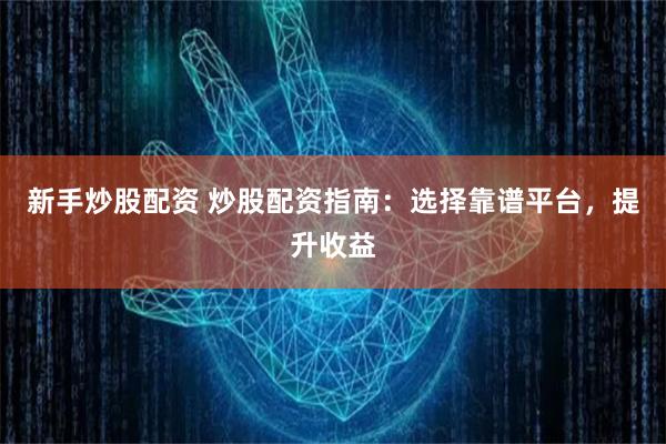 新手炒股配资 炒股配资指南：选择靠谱平台，提升收益