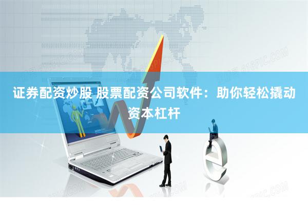 证券配资炒股 股票配资公司软件：助你轻松撬动资本杠杆