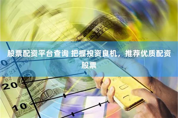 股票配资平台查询 把握投资良机，推荐优质配资股票