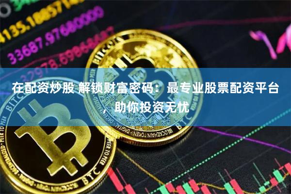 在配资炒股 解锁财富密码：最专业股票配资平台，助你投资无忧