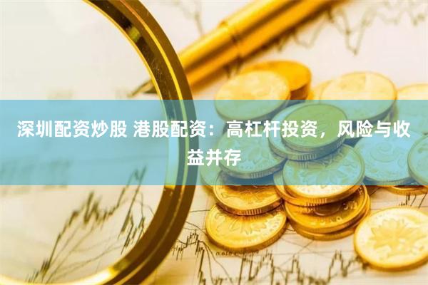 深圳配资炒股 港股配资：高杠杆投资，风险与收益并存