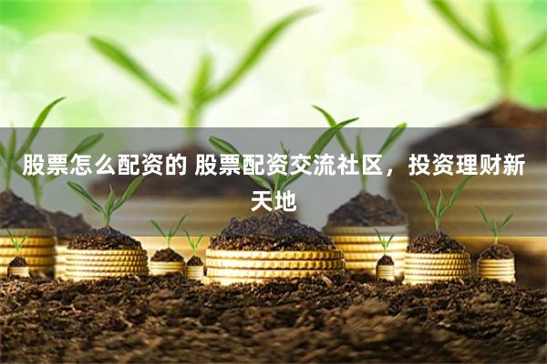 股票怎么配资的 股票配资交流社区，投资理财新天地
