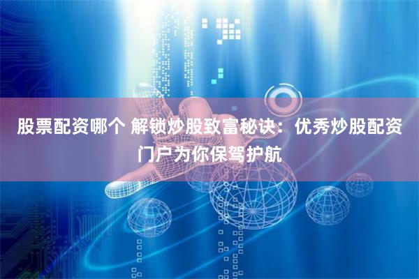 股票配资哪个 解锁炒股致富秘诀：优秀炒股配资门户为你保驾护航