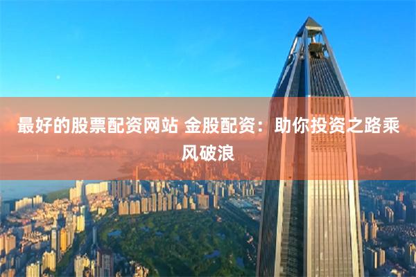 最好的股票配资网站 金股配资：助你投资之路乘风破浪