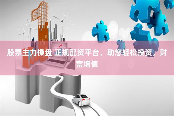 股票主力操盘 正规配资平台，助您轻松投资，财富增值