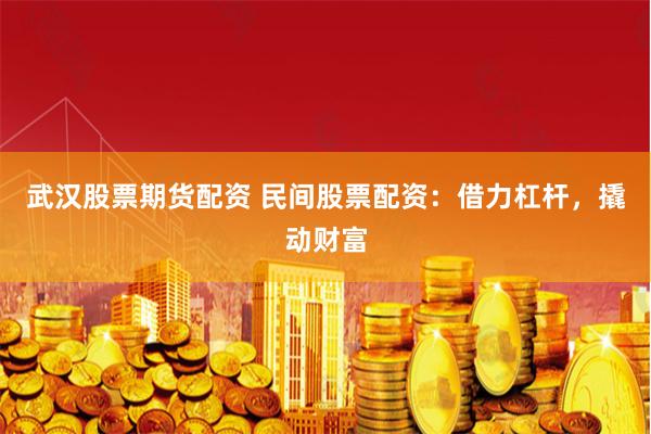 武汉股票期货配资 民间股票配资：借力杠杆，撬动财富
