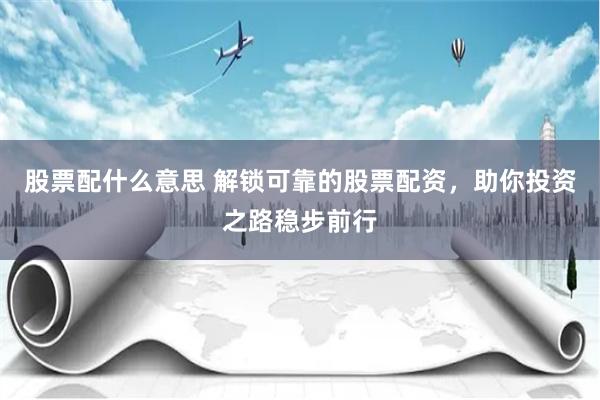 股票配什么意思 解锁可靠的股票配资，助你投资之路稳步前行
