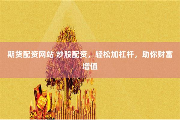 期货配资网站 炒股配资，轻松加杠杆，助你财富增值