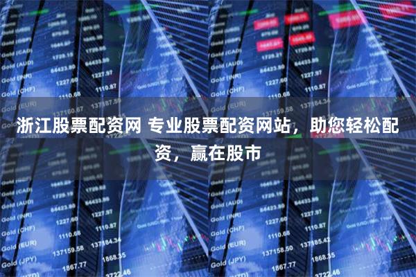 浙江股票配资网 专业股票配资网站，助您轻松配资，赢在股市