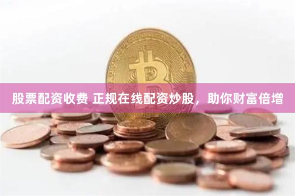 股票配资收费 正规在线配资炒股，助你财富倍增