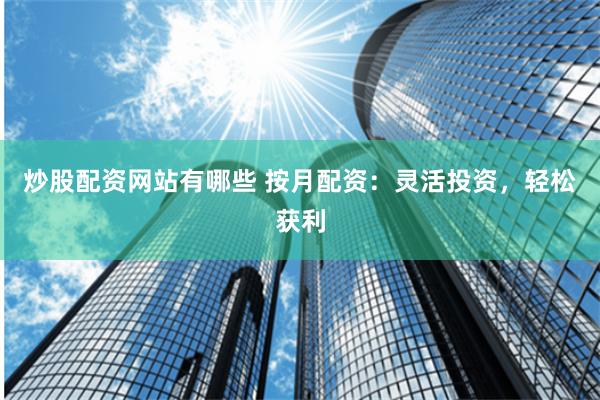 炒股配资网站有哪些 按月配资:灵活投资,轻松获利