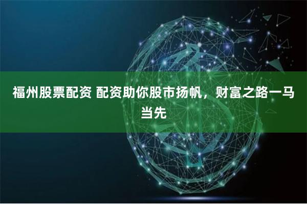 福州股票配资 配资助你股市扬帆，财富之路一马当先