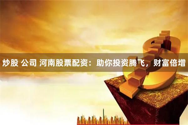 炒股 公司 河南股票配资:助你投资腾飞,财富倍增