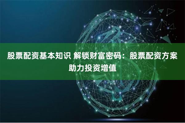 股票配资基本知识 解锁财富密码:股票配资方案助力投资增值