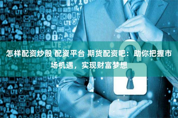 怎样配资炒股 配资平台 期货配资吧:助你把握市场机遇,实现财富梦想