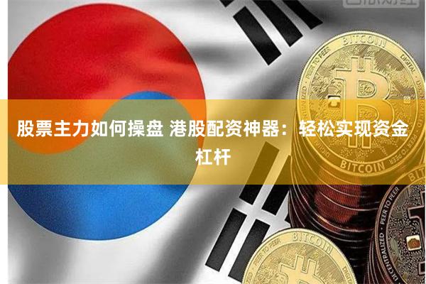股票主力如何操盘 港股配资神器:轻松实现资金杠杆