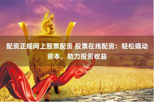 配资正规网上股票配资 股票在线配资:轻松撬动资本,助力投资收益