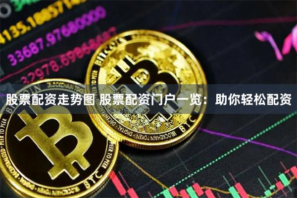 股票配资走势图 股票配资门户一览:助你轻松配资