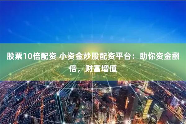 股票10倍配资 小资金炒股配资平台：助你资金翻倍，财富增值