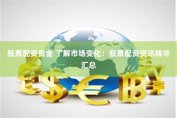 股票配资资金 了解市场变化:股票配资资讯精华汇总