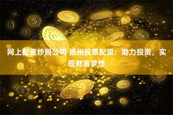 网上配资炒股公司 扬州股票配资:助力投资,实现财富梦想