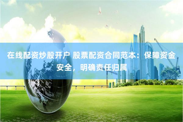在线配资炒股开户 股票配资合同范本:保障资金安全,明确责任归属
