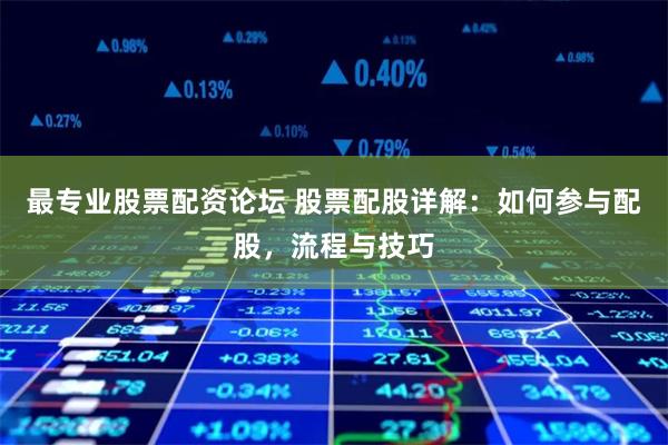 最专业股票配资论坛 股票配股详解：如何参与配股，流程与技巧