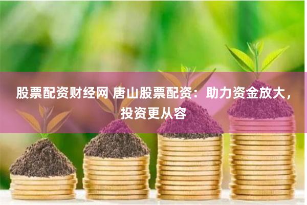 股票配资财经网 唐山股票配资:助力资金放大,投资更从容