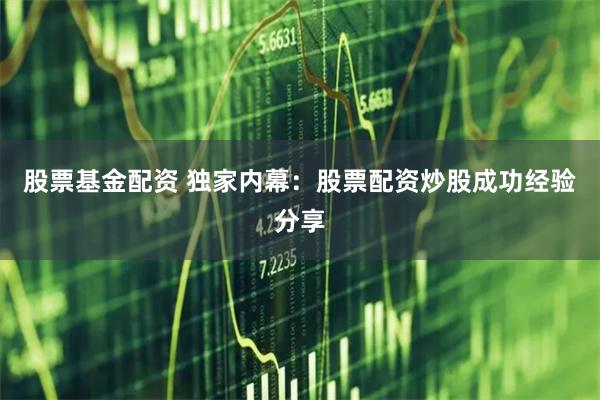 股票基金配资 独家内幕:股票配资炒股成功经验分享