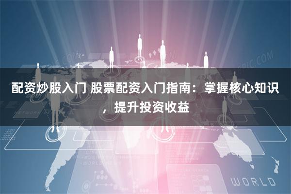 配资炒股入门 股票配资入门指南:掌握核心知识,提升投资收益