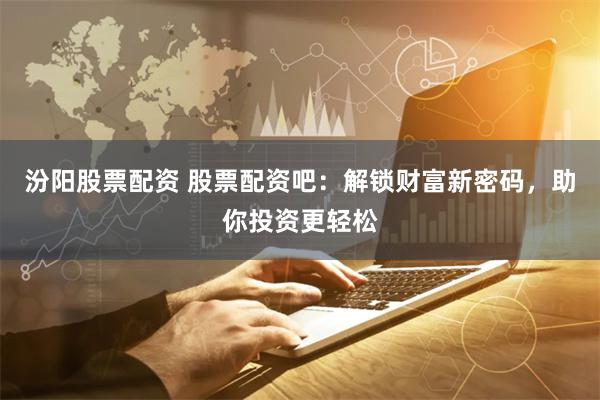 汾阳股票配资 股票配资吧:解锁财富新密码,助你投资更轻松