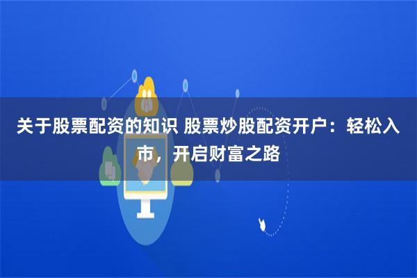 关于股票配资的知识 股票炒股配资开户:轻松入市,开启财富之路