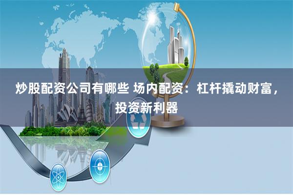 炒股配资公司有哪些 场内配资:杠杆撬动财富,投资新利器