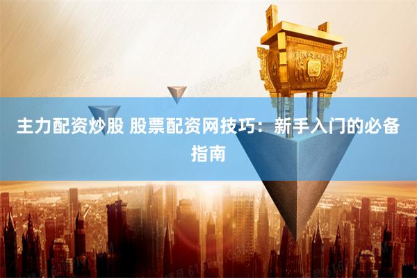 主力配资炒股 股票配资网技巧:新手入门的必备指南
